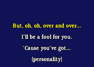 But. oh. oh. over and over...

I'll be a fool for you.

'Causc you've got...

(personality)