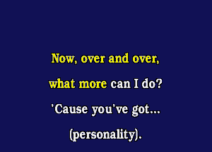 Now. 0ch and over.

what more can I do?

'Causc you've got...

(personality).