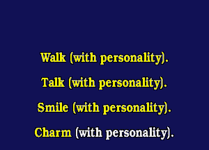 Walk (with personality).
Talk (with personality).

Smile (with personality).

Charm (with personality). I