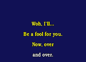 W011. 111...

Be a fool for you.

Now. over

and over.