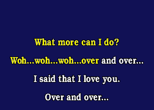 What mere can I do?

Woh...woh...woh...over and over...

I said that I love you.

Over and over...