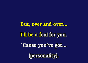 But. over and over...

I'll be a fool for you.

'Causc you've got...

(pcrsonalit J.