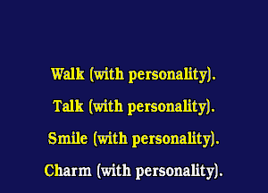 Walk (with personality).
Talk (with personality).

Smile (with personality).

Charm (with personality). I