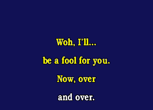 W011. 111...

be a fool for you.

Now. over

and over.