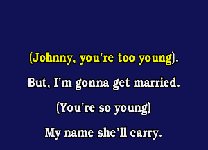 (Johnny. you're too young).

But. I'm gonna get married.

(You're so young)

My name she'll carry.