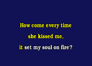How come every time

she kissed me.

it set my soul on fire?