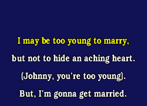 I may be too young to many.
but not to hide an aching heart.
(Johnny. you're too young).

But. I'm gonna get married.