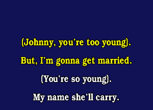 (Johnny. yOu're too young).
But. I'm gonna get married.
(You're so young).

My name she'll carry.