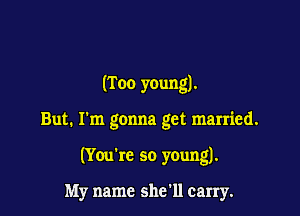(Too young).

But. I'm gonna get married.

(You're so young).

My name she'll carry.