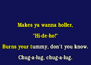 Makes ya wanna holler.
Hi-de-ho!
Burns your tummy1 don't you know.

Chug-a-lug1 chug-a-lug.