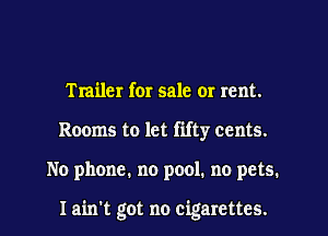 Trailer for sale or rent.
Rooms to let fifty cents.
No phone. no pool. no pets.

I ain't got no cigarettes.