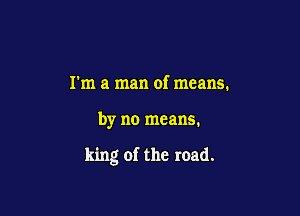 I'm a man of means.

by no means.

king of the road.