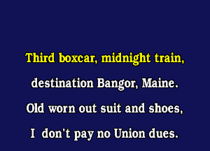 Third boxcar. midnight train.
destination Bangor. Maine.
Old worn out suit and shoes.

I don't pay no Union dues.