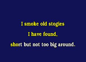 I smoke old stogies

I have found.

short but not too big around.