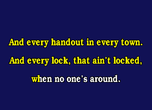 And every handout in every town.
And every lock. that ain't locked.

when no one's around.