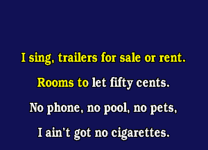 I sing. trailers for sale or rent.
Rooms to let fifty cents.
No phone. no pool. no pets.

I ain't got no cigarettes.