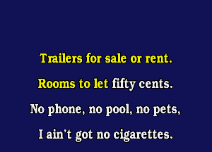 Trailers for sale 0! rent.
Rooms to let fifty cents.
No phone. no pool. no pets.

I ain't got no cigarettes.
