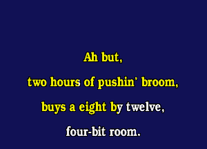 Ah but.

two hours of pushin' broom.

buys a eight by twelve.

four-bit room.