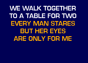 WE WALK TOGETHER
TO A TABLE FOR TWO
EVERY MAN STARES
BUT HER EYES
JQRE ONLY FOR ME