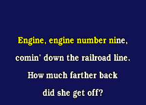 Engine. engine number nine.
comin' down the railroad line.
How much farther back

did she get off?
