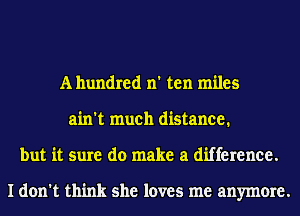 A hundred n' ten miles
ain't much distance.
but it sure do make a difference.

I don't think she loves me anymore.