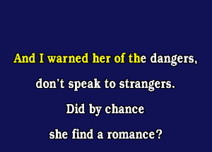 And I warned her of the dangers.
don't speak to strangers.
Did by chance

she find a romance?