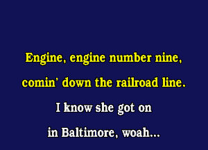 Engine. engine number nine.
comin' down the railroad line.
I know she got on

in Baltimore. woah...