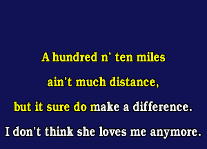 A hundred n' ten miles
ain't much distance.
but it sure do make a difference.

I don't think she loves me anymore.