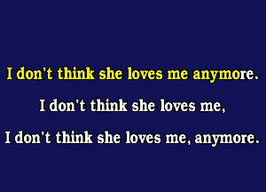 I don't think she loves me anymore.
I don't think she loves me.

I don't think she loves me. anymore.