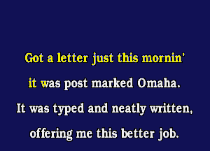 Got a letter just this mornin'
it was post marked Omaha.
It was typed and neatly written.

offering me this better job.