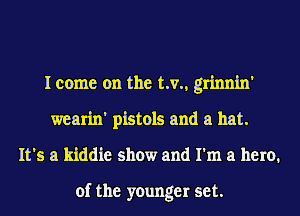 I come on the t.v., grinnin'
wearin' pistols and a hat.
It's a kiddie show and I'm a hero.

of the younger set.