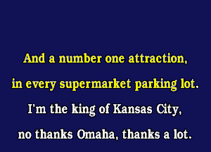 And a number one attraction,
in every supermarket parking lot.
I'm the king of Kansas City.

no thanks Omaha. thanks a lot.