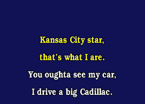 Kansas City star,
that's what I are.

You oughta see my car.

I drive a big Cadillac.