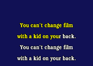 You can't change film
with a kid on your back.

You can't change film

with a kid on your back. I