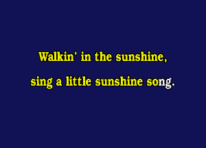 Walkin' in the sunshine.

sing a little sunshine song.