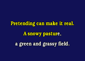 Pretending can make it real.

A snowy pasture.

a green and grassy field.