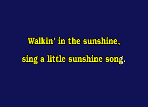 Walkin' in the sunshine.

sing a little sunshine song.