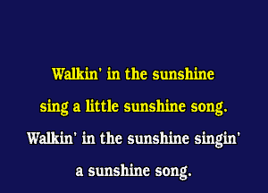 Walkm' in the sunshine
sing a little sunshine song.
Walkm' in the sunshine singin'

a sunshine song.