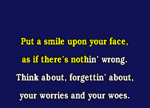 Put a smile upon your face.
as if there's nothin' wrong.
Think about. forgettin' about.

your worries and your woes.