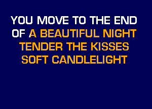YOU MOVE TO THE END
OF A BEAUTIFUL NIGHT
TENDER THE KISSES
SOFT CANDLELIGHT