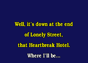 Well. its down at the end

of Lonely Street.

that Heartbreak Hotel.
Where 111 be...