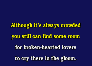 Although it's always crowded
you still can find some room
for broken-hearted lovers

to cry there in the gloom.