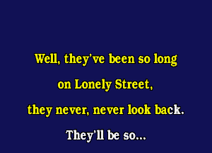 Well. they've been so long

on Lonely Street.
they never. never look back.

They'll be so...