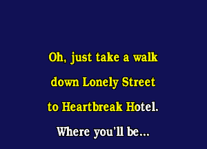Oh. just take a walk

down Lonely Street

to Heartbreak Hotel.
Where you'll be...