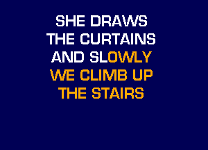 SHE DRAWS
THE CURTAINS
AND SLOWLY

XNE CLIMB UP
THE STAIRS