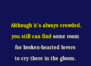 Although it's always crowded.
you still can find some room
for broken-hearted lovers

to cry there in the gloom.