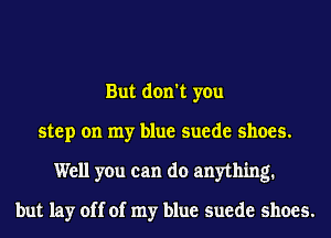 But don't you
step on my blue suede shoes.
Well you can do anything.

but lay off of my blue suede shoes.