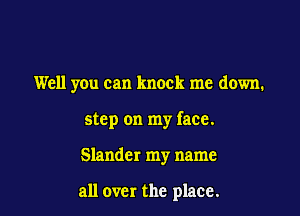 Well yen can knock me down.

step on my face.

Slander my name

all over the place.