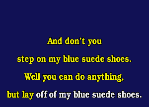 And don't you
step on my blue suede shoes.
Well you can do anything.

but lay off of my blue suede shoes.