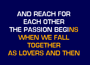 AND REACH FOR
EACH OTHER
THE PASSION BEGINS
WHEN WE FALL
TOGETHER
AS LOVERS AND THEN
